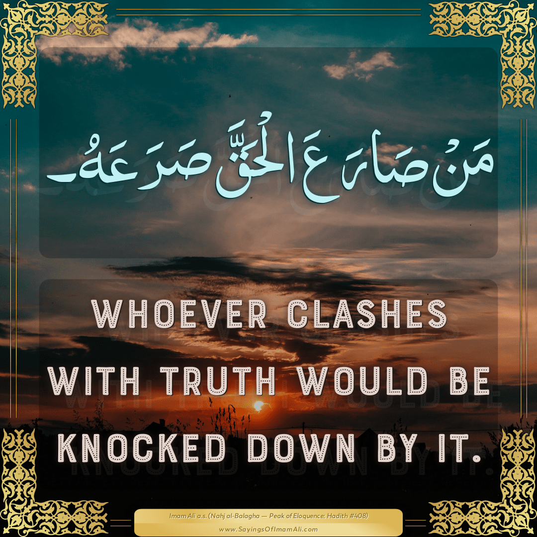 Whoever clashes with Truth would be knocked down by it.